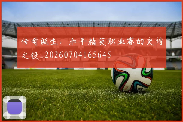 传奇诞生,和平精英职业赛的史诗之役_20260704165645