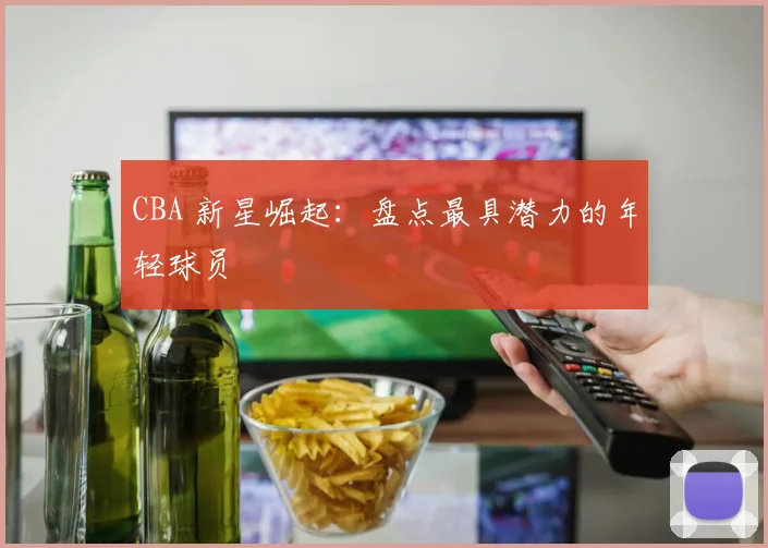 CBA 新星崛起:盘点最具潜力的年轻球员