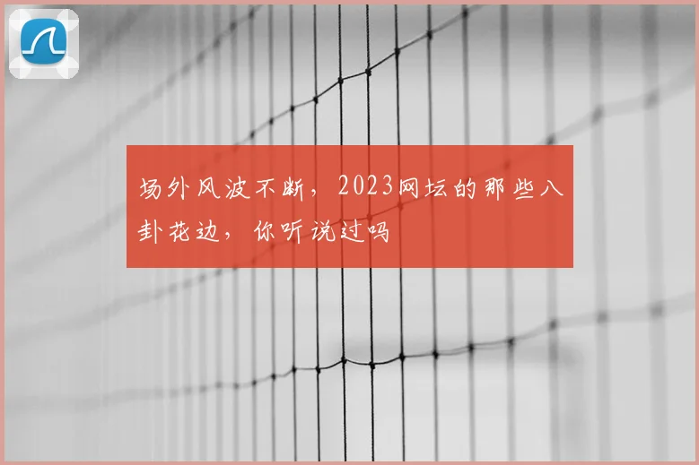 场外风波不断，2023网坛的那些八卦花边，你听说过吗