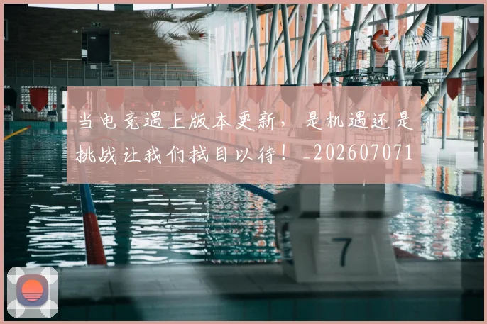 当电竞遇上版本更新,是机遇还是挑战让我们拭目以待!_20260707152737