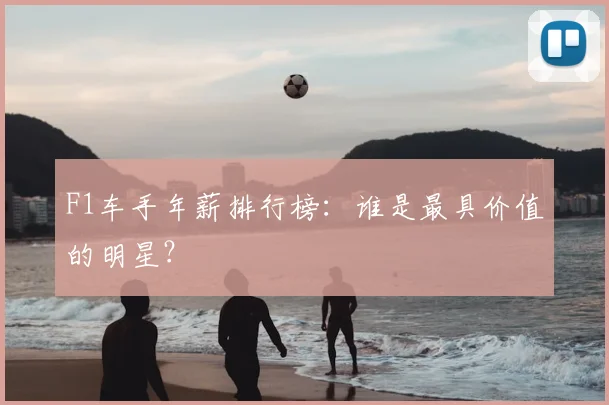 F1车手年薪排行榜：谁是最具价值的明星？
