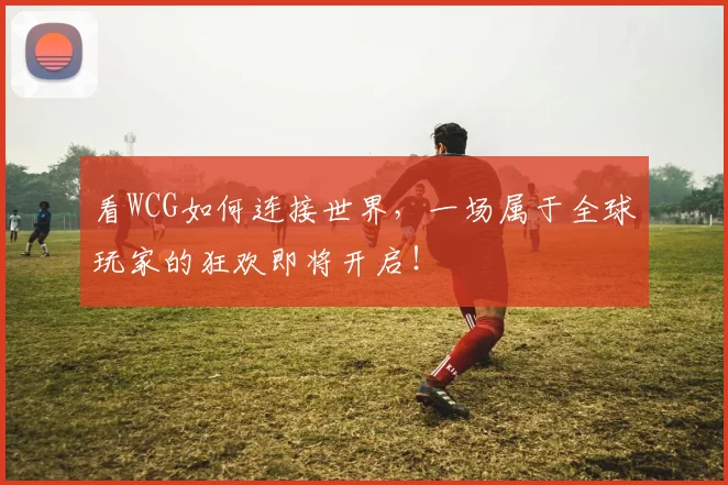 看WCG如何连接世界，一场属于全球玩家的狂欢即将开启！
