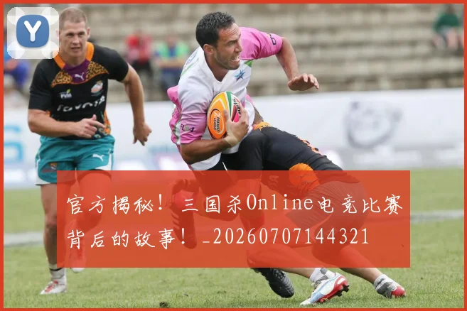 官方揭秘！三国杀Online电竞比赛背后的故事！_20260707144321