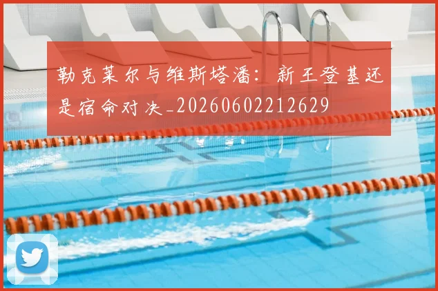 勒克莱尔与维斯塔潘：新王登基还是宿命对决_20260602212629