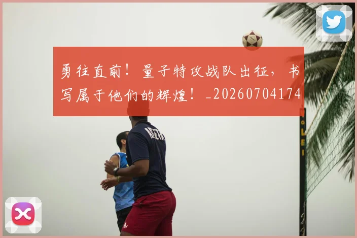 勇往直前！量子特攻战队出征，书写属于他们的辉煌！_20260704174127