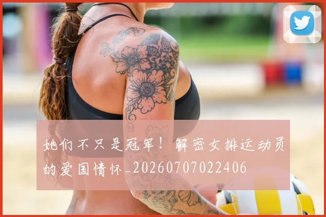 她们不只是冠军!解密女排运动员的爱国情怀_20260707022406