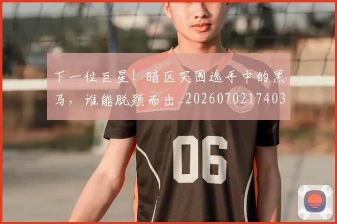 下一位巨星!暗区突围选手中的黑马,谁能脱颖而出_20260702174030