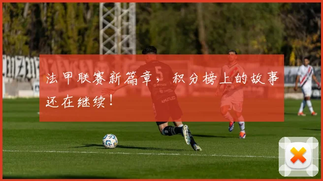 法甲联赛新篇章,积分榜上的故事还在继续!