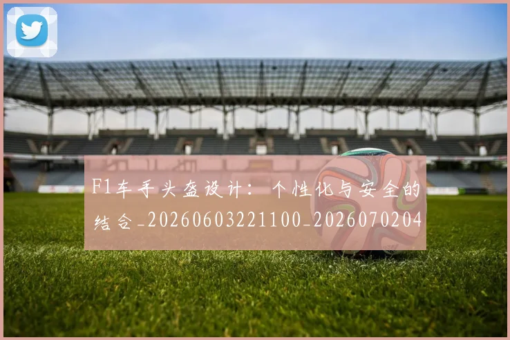 F1车手头盔设计:个性化与安全的结合_20260603221100_20260702043536