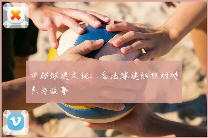 中超球迷文化:各地球迷组织的特色与故事