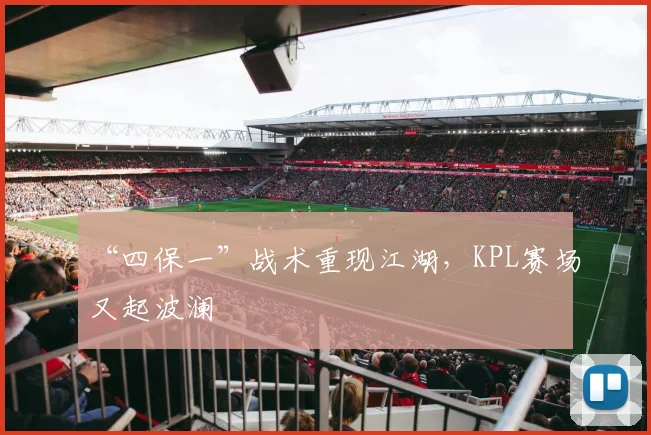 “四保一”战术重现江湖，KPL赛场又起波澜