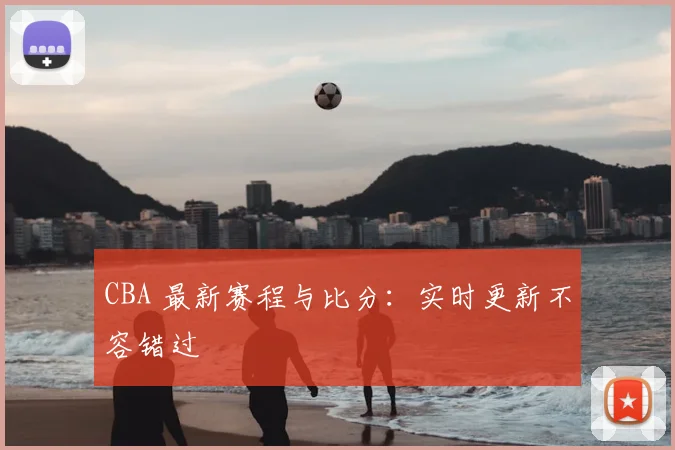 CBA 最新赛程与比分:实时更新不容错过