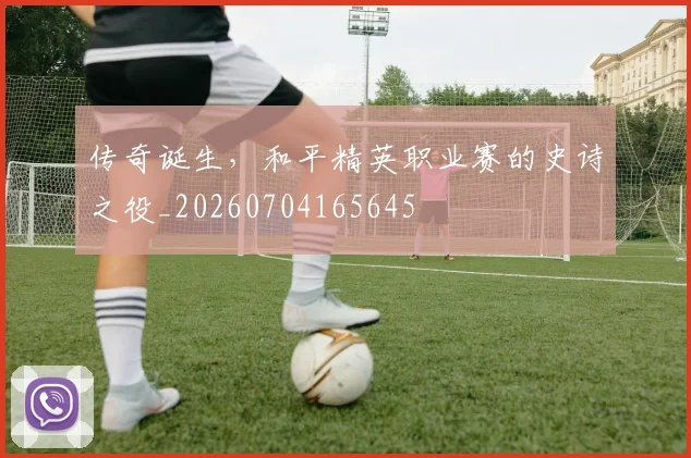 传奇诞生，和平精英职业赛的史诗之役_20260704165645