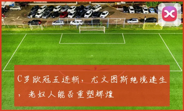 C罗欧冠五连斩,尤文图斯绝境逢生,老妇人能否重塑辉煌