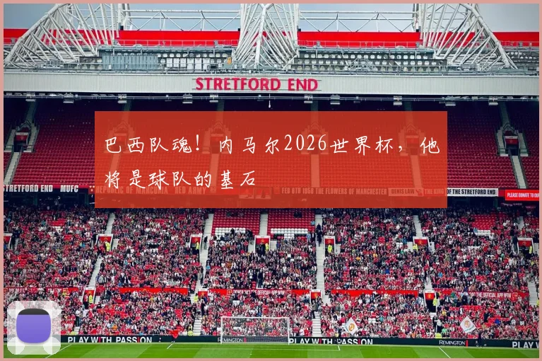 巴西队魂！内马尔2026世界杯，他将是球队的基石