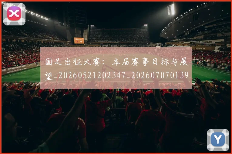 国足出征大赛：本届赛事目标与展望_20260521202347_20260707013930