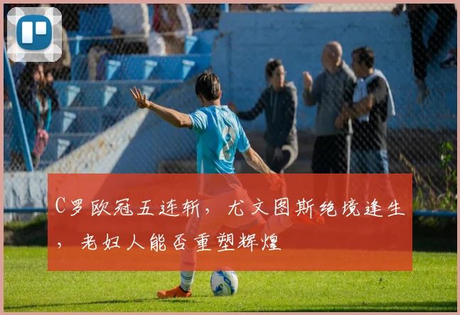 C罗欧冠五连斩，尤文图斯绝境逢生，老妇人能否重塑辉煌