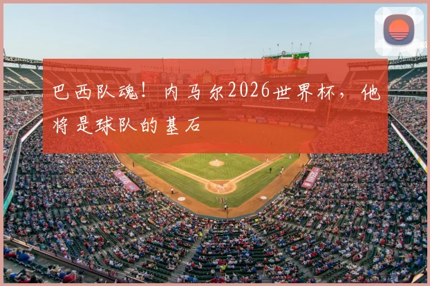 巴西队魂！内马尔2026世界杯，他将是球队的基石