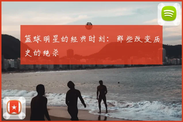 篮球明星的经典时刻:那些改变历史的绝杀