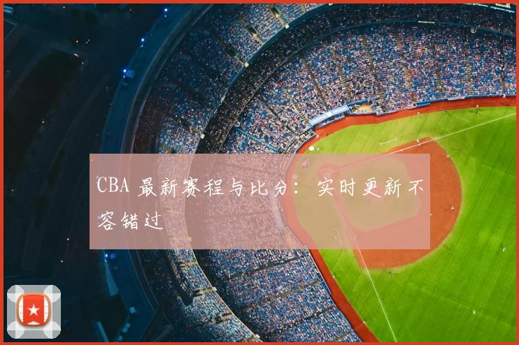 CBA 最新赛程与比分：实时更新不容错过