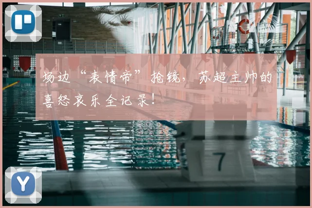 场边“表情帝”抢镜,苏超主帅的喜怒哀乐全记录!