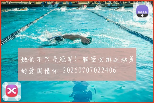 她们不只是冠军!解密女排运动员的爱国情怀_20260707022406