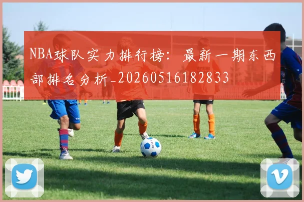 NBA球队实力排行榜：最新一期东西部排名分析_20260516182833
