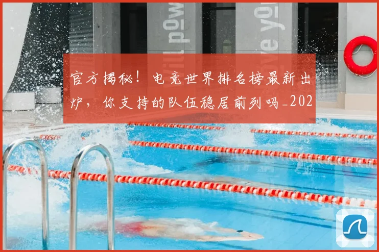 官方揭秘!电竞世界排名榜最新出炉,你支持的队伍稳居前列吗_20260707144322