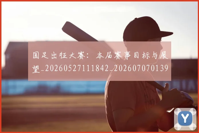 国足出征大赛：本届赛事目标与展望_20260527111842_20260707013932