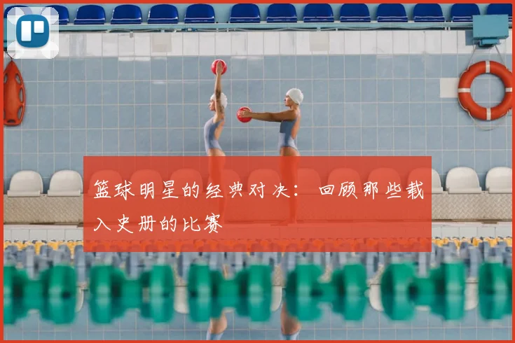 篮球明星的经典对决：回顾那些载入史册的比赛