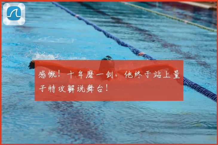 感慨！十年磨一剑，他终于站上量子特攻解说舞台！