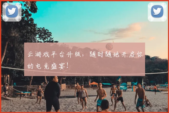 云游戏平台升级,随时随地开启你的电竞盛宴!